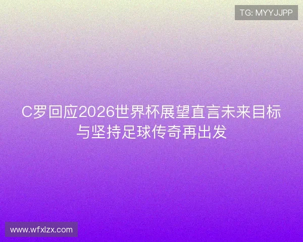 C罗回应2026世界杯展望直言未来目标与坚持足球传奇再出发