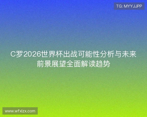 C罗2026世界杯出战可能性分析与未来前景展望全面解读趋势