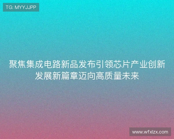 聚焦集成电路新品发布引领芯片产业创新发展新篇章迈向高质量未来