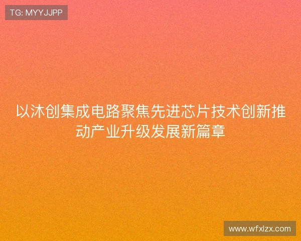 以沐创集成电路聚焦先进芯片技术创新推动产业升级发展新篇章